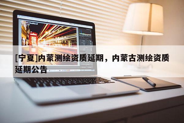 [寧夏]內蒙測繪資質延期，內蒙古測繪資質延期公告