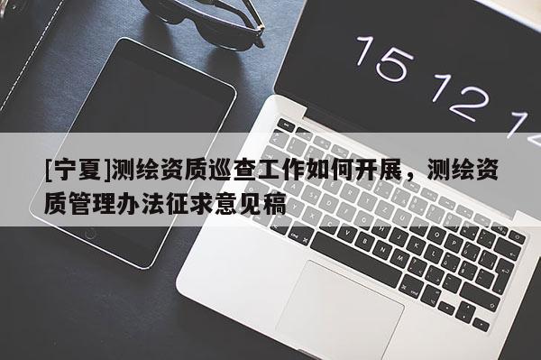 [寧夏]測繪資質巡查工作如何開展，測繪資質管理辦法征求意見稿