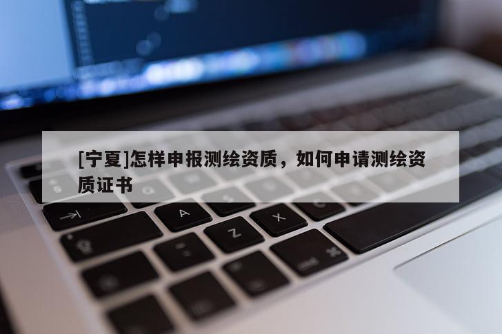 [寧夏]怎樣申報測繪資質，如何申請測繪資質證書