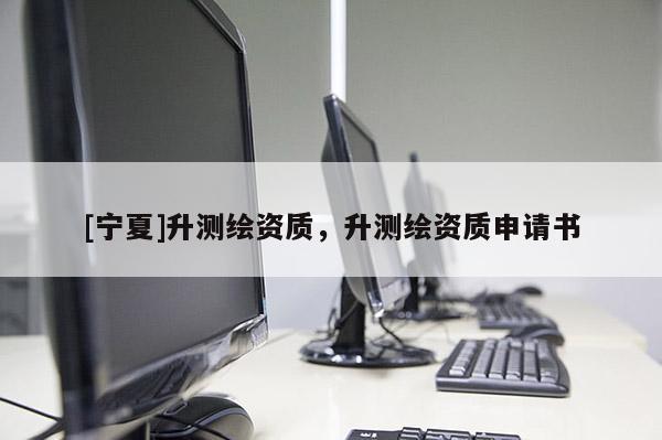 [寧夏]升測繪資質，升測繪資質申請書