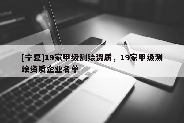 [寧夏]19家甲級測繪資質，19家甲級測繪資質企業名單