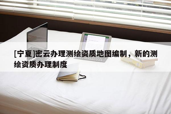 [寧夏]密云辦理測繪資質地圖編制，新的測繪資質辦理制度