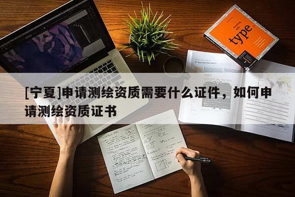 [寧夏]申請測繪資質需要什么證件，如何申請測繪資質證書