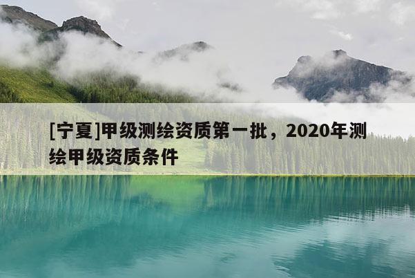 [寧夏]甲級(jí)測(cè)繪資質(zhì)第一批，2020年測(cè)繪甲級(jí)資質(zhì)條件