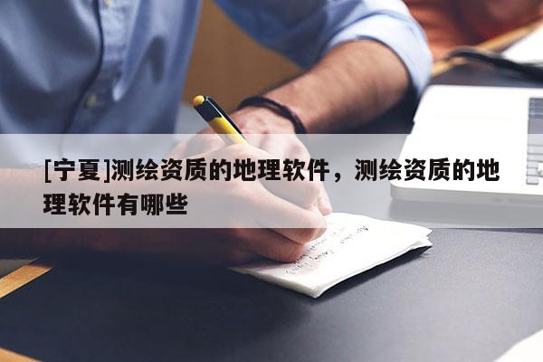 [寧夏]測繪資質的地理軟件，測繪資質的地理軟件有哪些