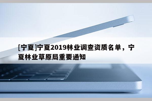 [寧夏]寧夏2019林業調查資質名單，寧夏林業草原局重要通知