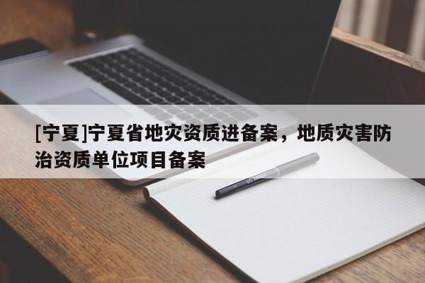 [寧夏]寧夏省地災資質進備案，地質災害防治資質單位項目備案