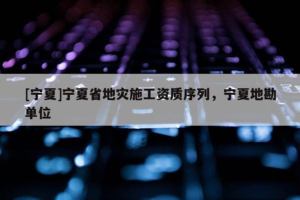 [寧夏]寧夏省地災施工資質序列，寧夏地勘單位