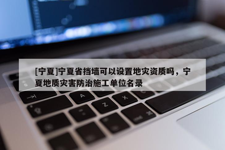 [寧夏]寧夏省擋墻可以設置地災資質嗎，寧夏地質災害防治施工單位名錄