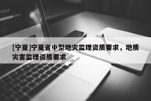 [寧夏]寧夏省中型地災監理資質要求，地質災害監理資質要求