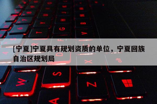 [寧夏]寧夏具有規劃資質的單位，寧夏回族自治區規劃局