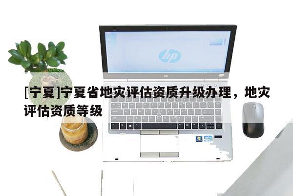 [寧夏]寧夏省地災評估資質升級辦理，地災評估資質等級