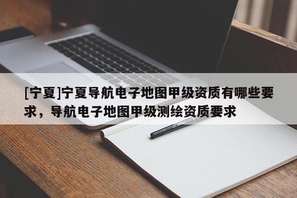 [寧夏]寧夏導(dǎo)航電子地圖甲級(jí)資質(zhì)有哪些要求，導(dǎo)航電子地圖甲級(jí)測(cè)繪資質(zhì)要求
