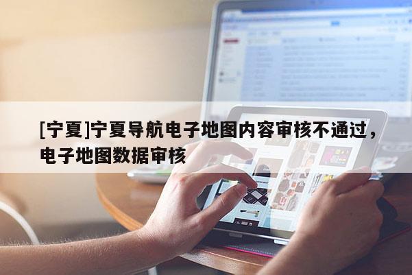 [寧夏]寧夏導(dǎo)航電子地圖內(nèi)容審核不通過(guò)，電子地圖數(shù)據(jù)審核