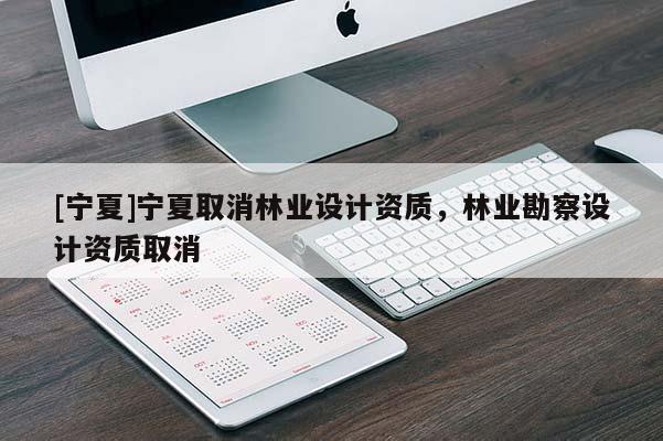 [寧夏]寧夏取消林業設計資質，林業勘察設計資質取消