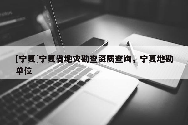 [寧夏]寧夏省地災勘查資質查詢，寧夏地勘單位