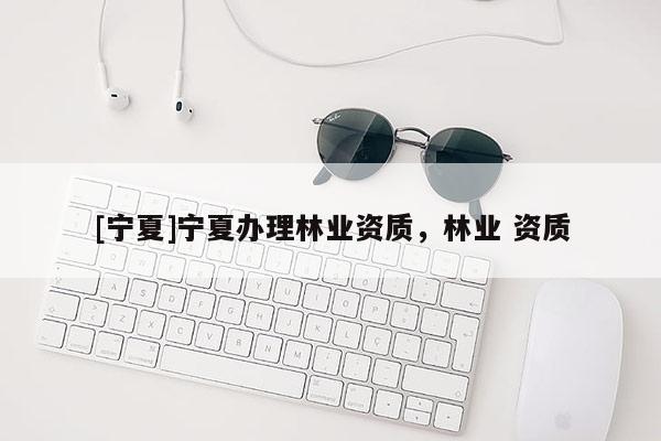 [寧夏]寧夏辦理林業資質，林業 資質