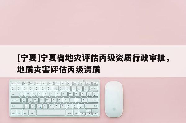[寧夏]寧夏省地災評估丙級資質行政審批，地質災害評估丙級資質