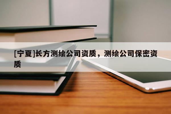 [寧夏]長方測繪公司資質(zhì)，測繪公司保密資質(zhì)