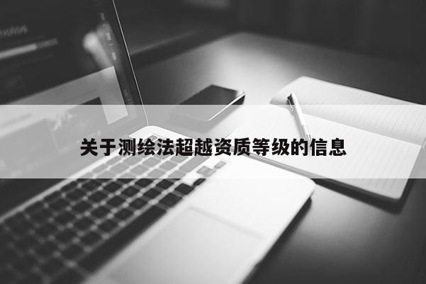 關(guān)于測繪法超越資質(zhì)等級的信息