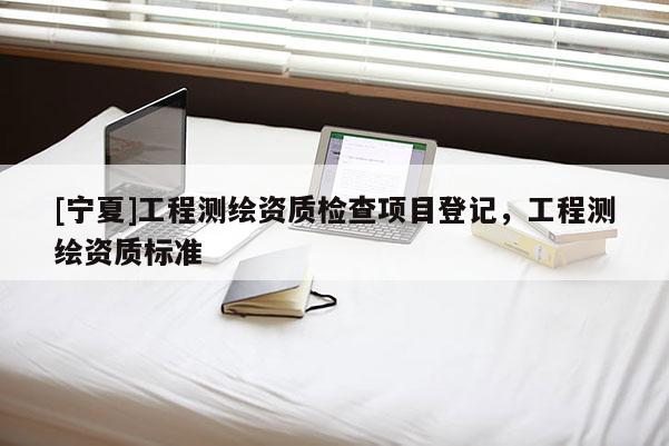 [寧夏]工程測繪資質檢查項目登記，工程測繪資質標準