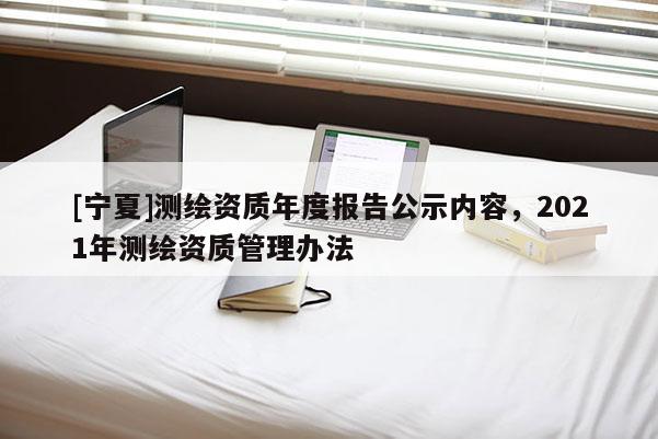 [寧夏]測繪資質年度報告公示內容，2021年測繪資質管理辦法