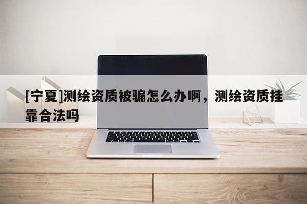 [寧夏]測繪資質被騙怎么辦啊，測繪資質掛靠合法嗎