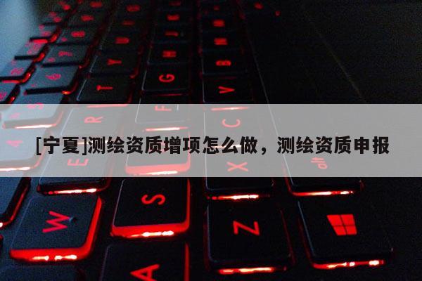 [寧夏]測繪資質增項怎么做，測繪資質申報