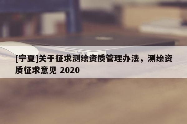 [寧夏]關于征求測繪資質管理辦法，測繪資質征求意見 2020
