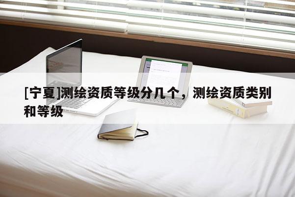 [寧夏]測繪資質等級分幾個，測繪資質類別和等級