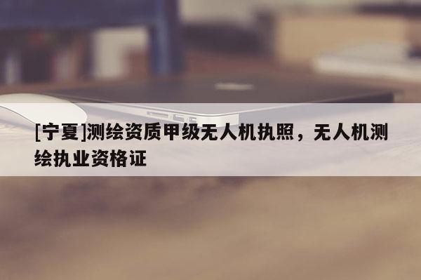 [寧夏]測繪資質甲級無人機執照，無人機測繪執業資格證
