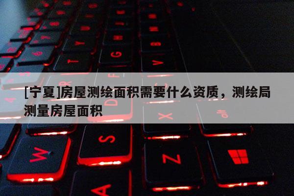 [寧夏]房屋測繪面積需要什么資質，測繪局測量房屋面積