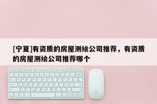 [寧夏]有資質的房屋測繪公司推薦，有資質的房屋測繪公司推薦哪個