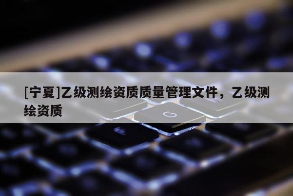 [寧夏]乙級測繪資質質量管理文件，乙級測繪資質