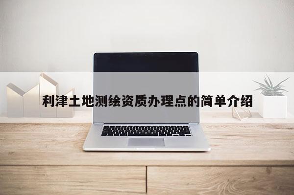 利津土地測(cè)繪資質(zhì)辦理點(diǎn)的簡(jiǎn)單介紹