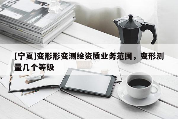 [寧夏]變形形變測(cè)繪資質(zhì)業(yè)務(wù)范圍，變形測(cè)量幾個(gè)等級(jí)