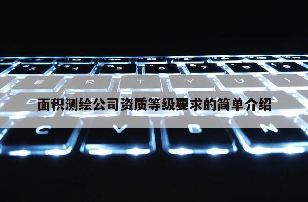 面積測(cè)繪公司資質(zhì)等級(jí)要求的簡(jiǎn)單介紹