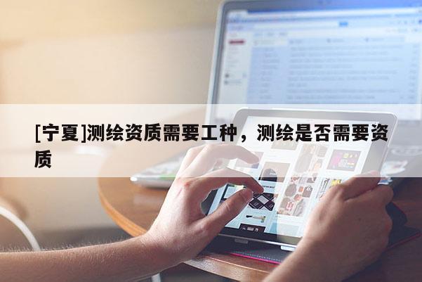 [寧夏]測繪資質(zhì)需要工種，測繪是否需要資質(zhì)