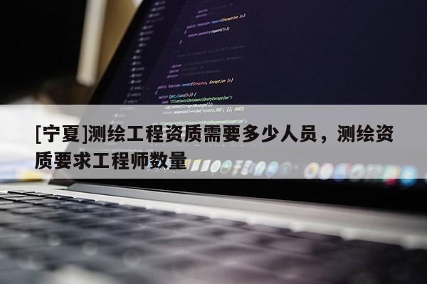 [寧夏]測繪工程資質需要多少人員，測繪資質要求工程師數量