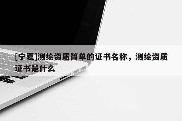 [寧夏]測繪資質(zhì)簡單的證書名稱，測繪資質(zhì)證書是什么