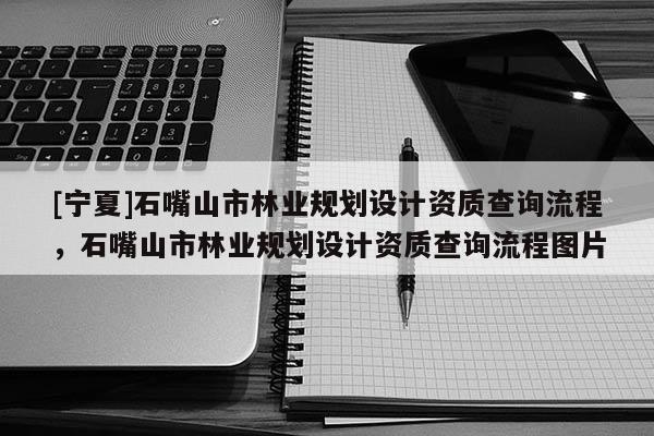 [寧夏]石嘴山市林業規劃設計資質查詢流程，石嘴山市林業規劃設計資質查詢流程圖片