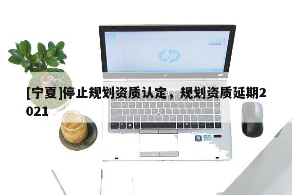 [寧夏]停止規劃資質認定，規劃資質延期2021