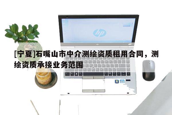 [寧夏]石嘴山市中介測繪資質租用合同，測繪資質承接業務范圍