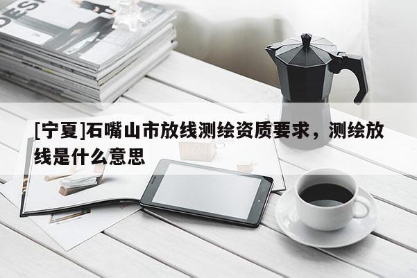 [寧夏]石嘴山市放線測繪資質要求，測繪放線是什么意思
