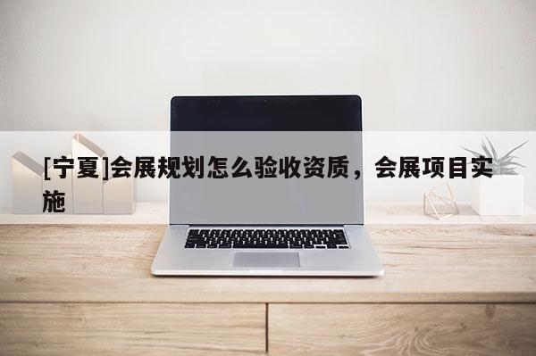 [寧夏]會展規劃怎么驗收資質，會展項目實施