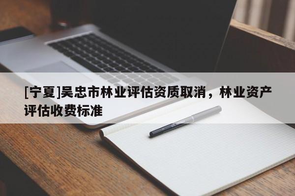 [寧夏]吳忠市林業(yè)評(píng)估資質(zhì)取消，林業(yè)資產(chǎn)評(píng)估收費(fèi)標(biāo)準(zhǔn)