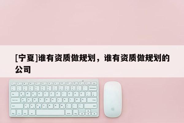 [寧夏]誰有資質做規劃，誰有資質做規劃的公司