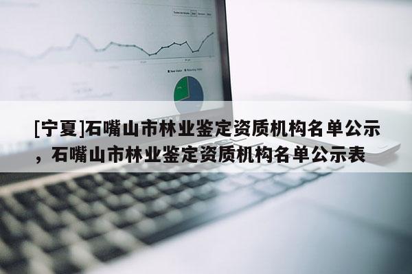 [寧夏]石嘴山市林業(yè)鑒定資質(zhì)機(jī)構(gòu)名單公示，石嘴山市林業(yè)鑒定資質(zhì)機(jī)構(gòu)名單公示表