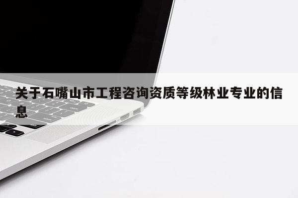 關于石嘴山市工程咨詢資質等級林業專業的信息