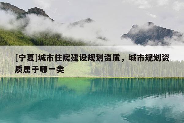 [寧夏]城市住房建設規(guī)劃資質，城市規(guī)劃資質屬于哪一類